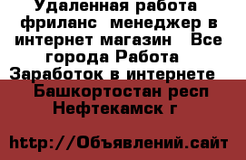 Удаленная работа, фриланс, менеджер в интернет-магазин - Все города Работа » Заработок в интернете   . Башкортостан респ.,Нефтекамск г.